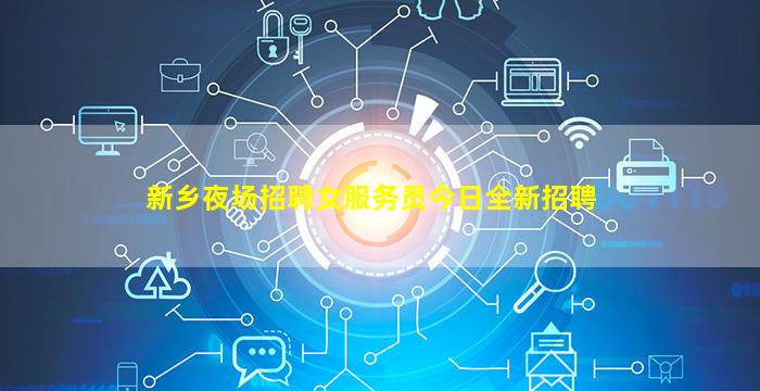 新乡夜场招聘女服务员今日全新招聘